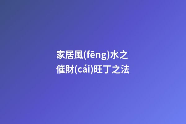 家居風(fēng)水之催財(cái)旺丁之法
