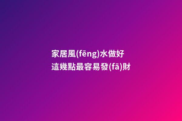 家居風(fēng)水做好這幾點最容易發(fā)財