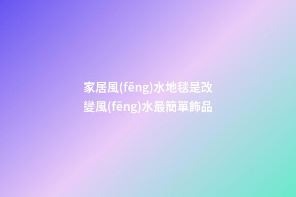 家居風(fēng)水地毯是改變風(fēng)水最簡單飾品