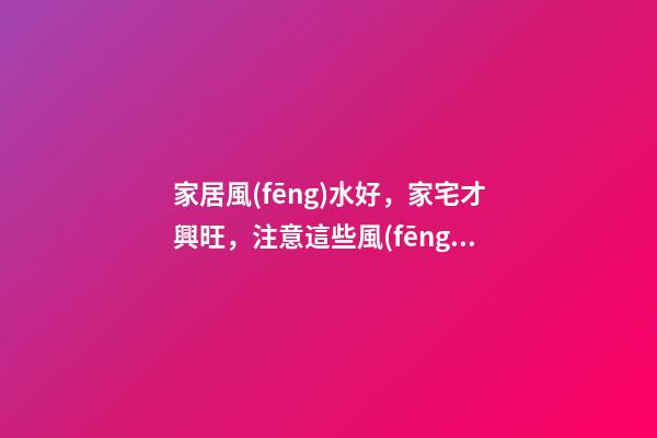 家居風(fēng)水好，家宅才興旺，注意這些風(fēng)水禁忌會讓你馬到成功！