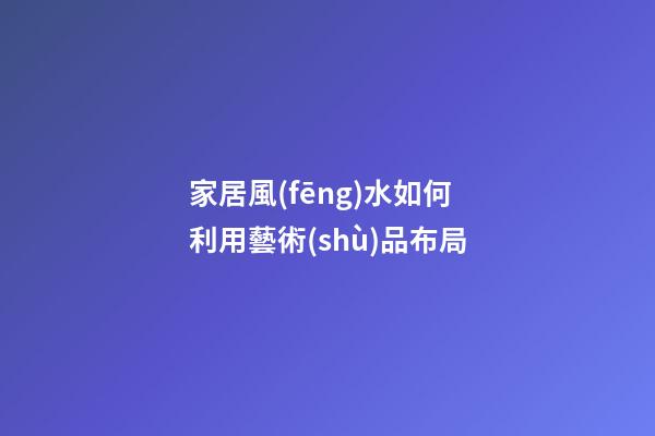 家居風(fēng)水如何利用藝術(shù)品布局