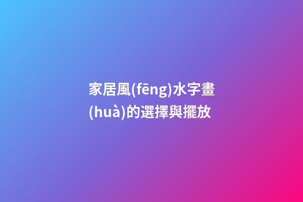 家居風(fēng)水字畫(huà)的選擇與擺放