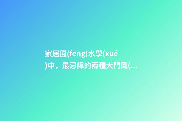 家居風(fēng)水學(xué)中，最忌諱的兩種大門風(fēng)水