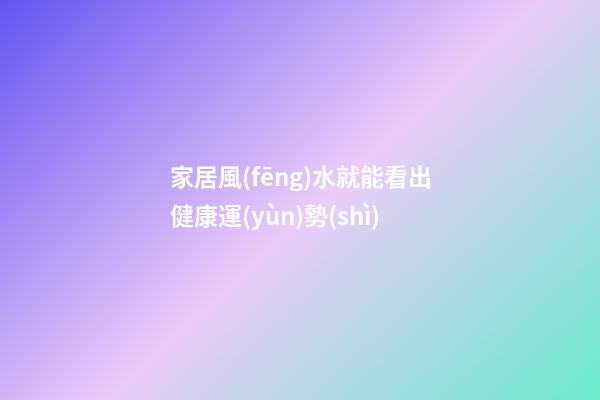 家居風(fēng)水就能看出健康運(yùn)勢(shì)