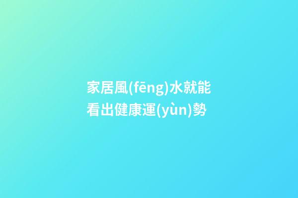 家居風(fēng)水就能看出健康運(yùn)勢
