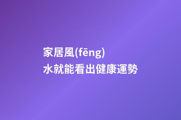 家居風(fēng)水就能看出健康運勢