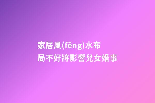家居風(fēng)水布局不好將影響兒女婚事