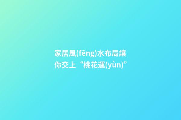 家居風(fēng)水布局讓你交上“桃花運(yùn)”