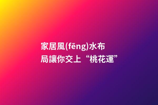 家居風(fēng)水布局讓你交上“桃花運”