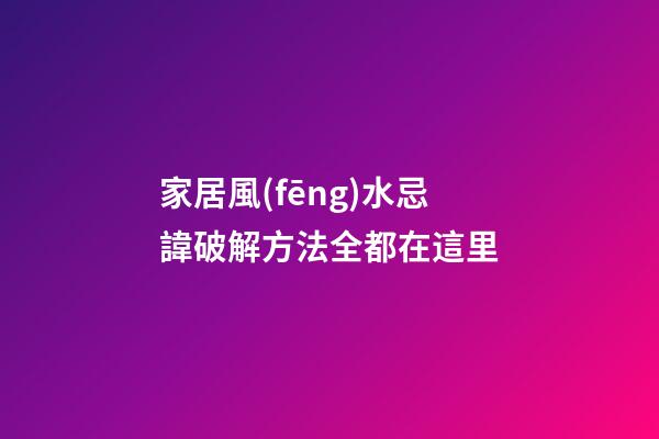 家居風(fēng)水忌諱破解方法全都在這里