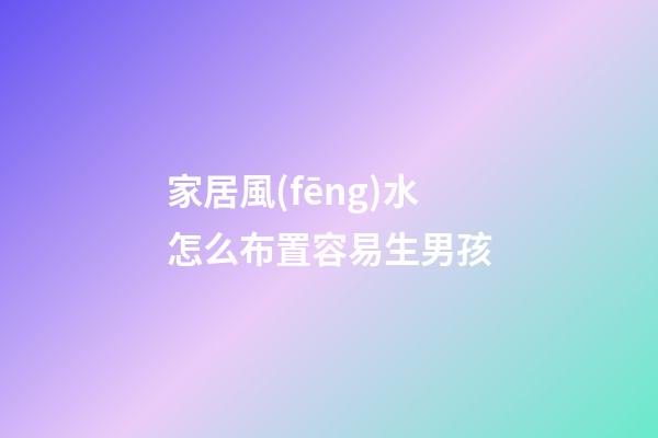 家居風(fēng)水怎么布置容易生男孩