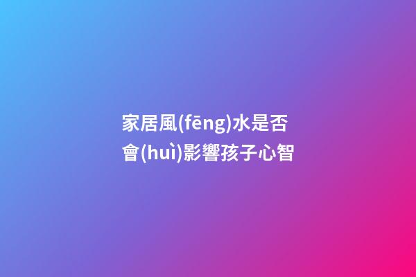 家居風(fēng)水是否會(huì)影響孩子心智