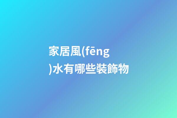 家居風(fēng)水有哪些裝飾物