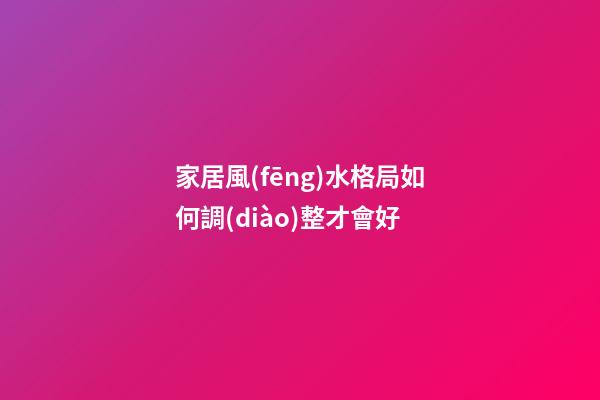 家居風(fēng)水格局如何調(diào)整才會好