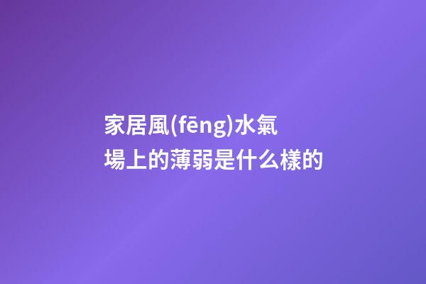 家居風(fēng)水氣場上的薄弱是什么樣的