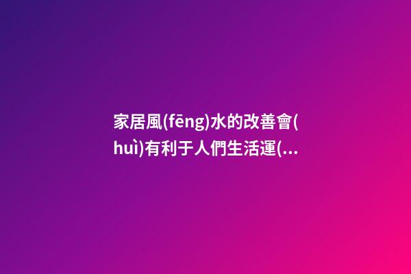 家居風(fēng)水的改善會(huì)有利于人們生活運(yùn)勢(shì)