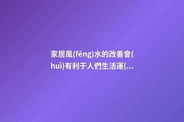 家居風(fēng)水的改善會(huì)有利于人們生活運(yùn)勢