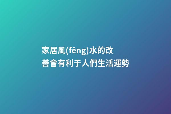 家居風(fēng)水的改善會有利于人們生活運勢