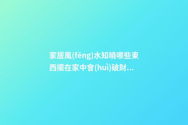 家居風(fēng)水知曉哪些東西擺在家中會(huì)破財(cái)