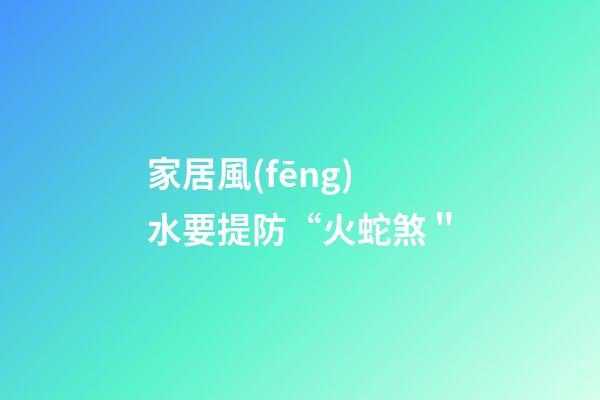 家居風(fēng)水要提防“火蛇煞＂