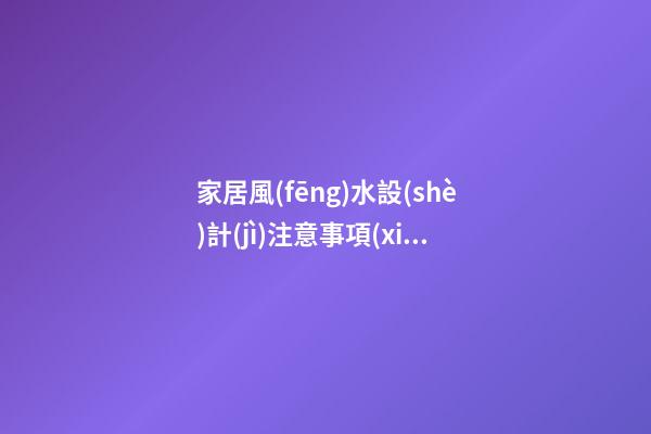 家居風(fēng)水設(shè)計(jì)注意事項(xiàng)看完再裝修
