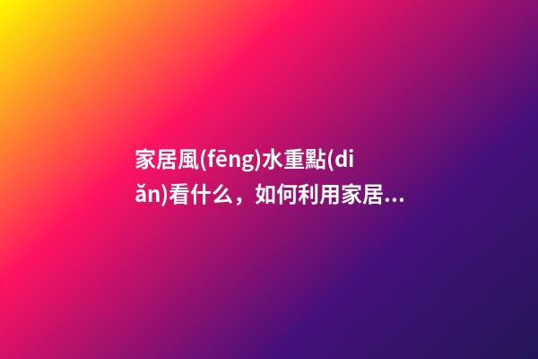 家居風(fēng)水重點(diǎn)看什么，如何利用家居風(fēng)水提高運(yùn)勢(shì)