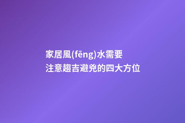 家居風(fēng)水需要注意趨吉避兇的四大方位