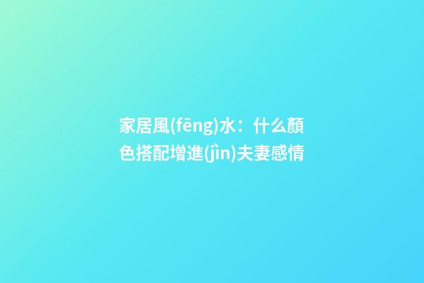 家居風(fēng)水：什么顏色搭配增進(jìn)夫妻感情