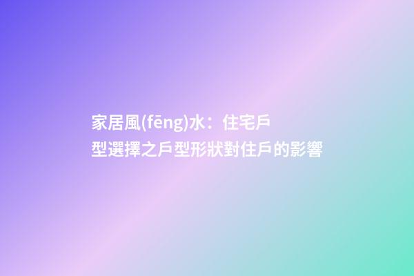 家居風(fēng)水：住宅戶型選擇之戶型形狀對住戶的影響