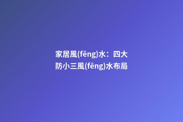 家居風(fēng)水：四大防小三風(fēng)水布局