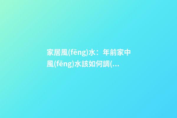 家居風(fēng)水：年前家中風(fēng)水該如何調(diào)理？