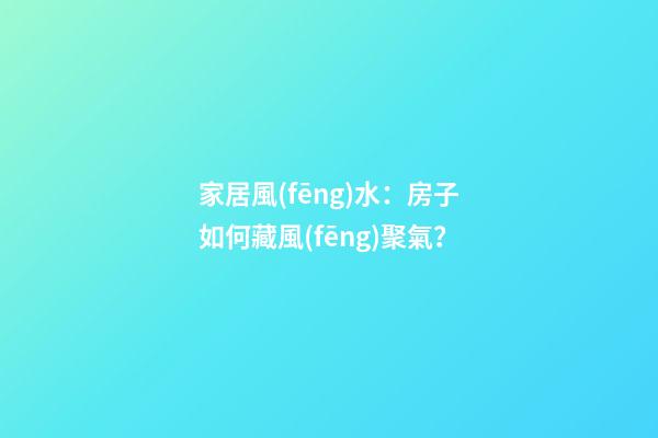家居風(fēng)水：房子如何藏風(fēng)聚氣？