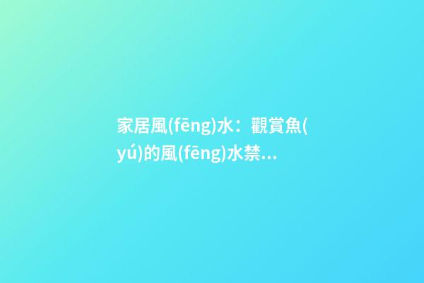 家居風(fēng)水：觀賞魚(yú)的風(fēng)水禁忌講究（全）