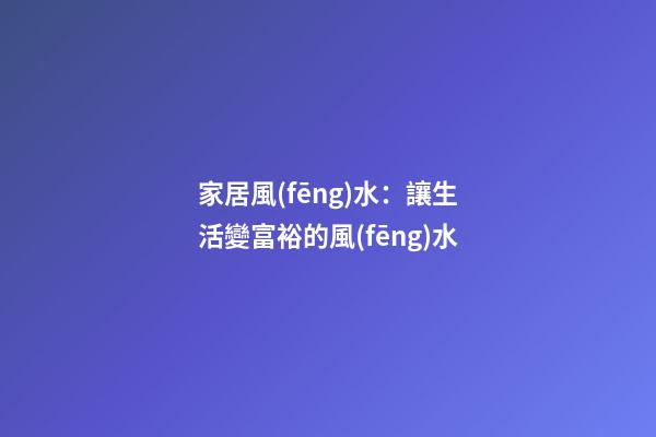 家居風(fēng)水：讓生活變富裕的風(fēng)水