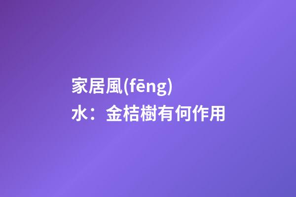家居風(fēng)水：金桔樹有何作用