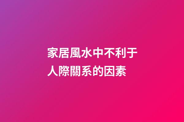 家居風水中不利于人際關系的因素