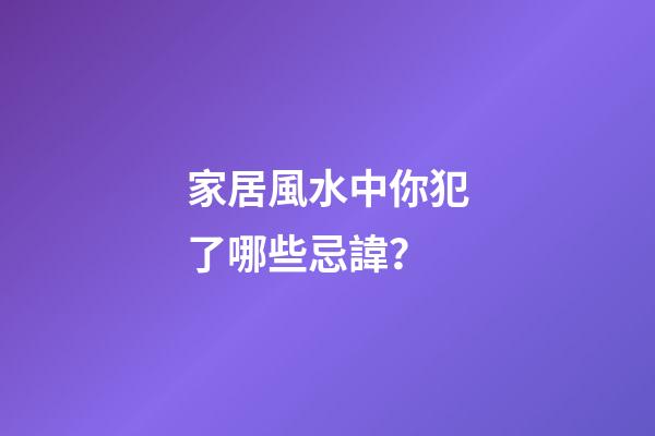 家居風水中你犯了哪些忌諱？