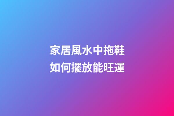 家居風水中拖鞋如何擺放能旺運