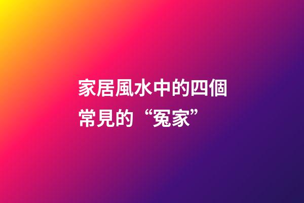 家居風水中的四個常見的“冤家”