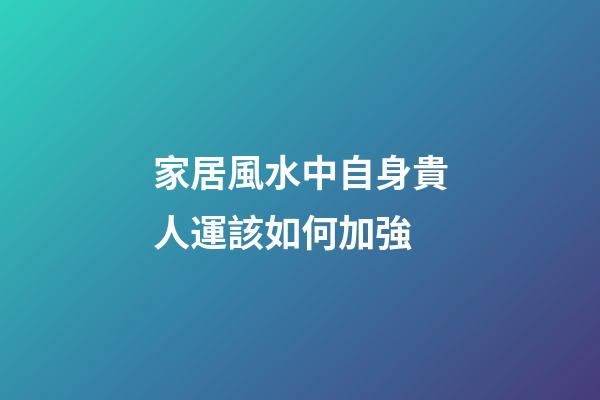 家居風水中自身貴人運該如何加強