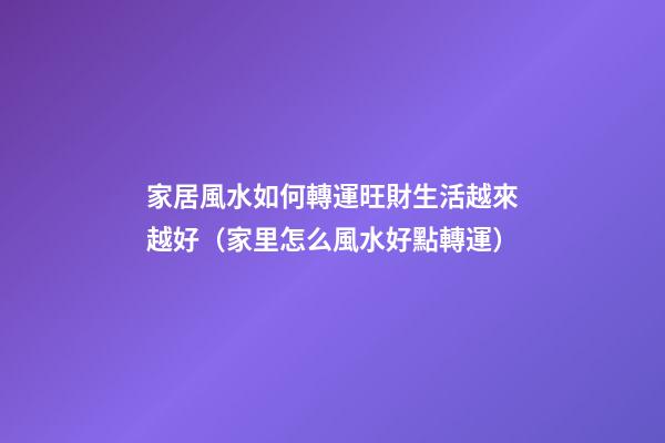 家居風水如何轉運旺財生活越來越好（家里怎么風水好點轉運）