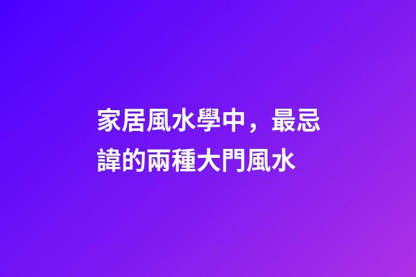 家居風水學中，最忌諱的兩種大門風水