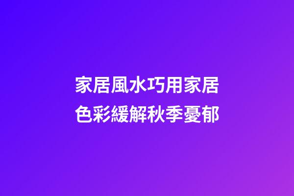 家居風水巧用家居色彩緩解秋季憂郁