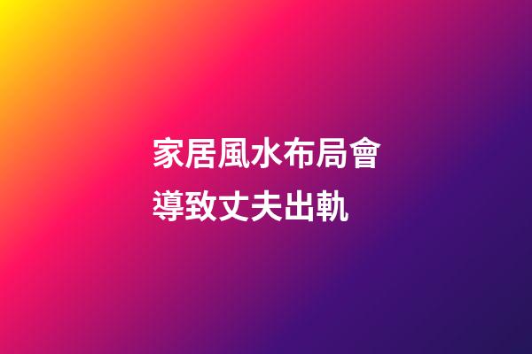 家居風水布局會導致丈夫出軌