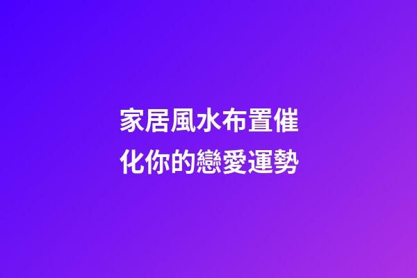 家居風水布置催化你的戀愛運勢