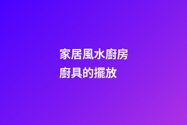家居風水廚房廚具的擺放