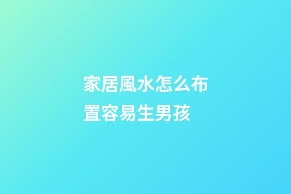 家居風水怎么布置容易生男孩