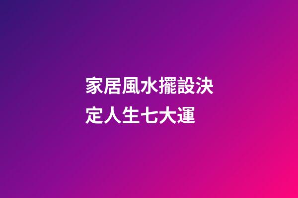 家居風水擺設決定人生七大運