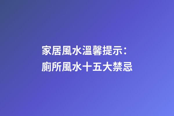 家居風水溫馨提示：廁所風水十五大禁忌