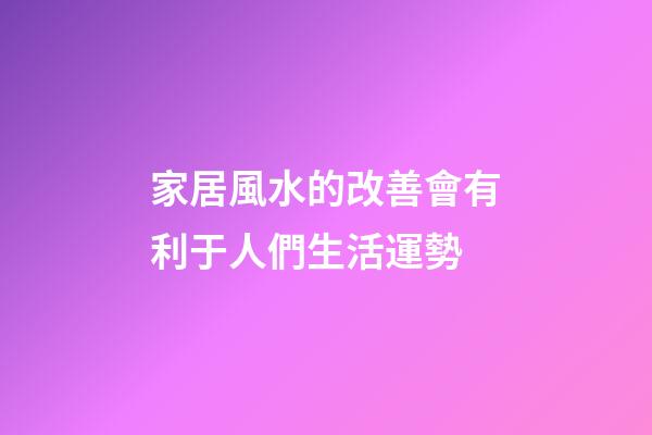 家居風水的改善會有利于人們生活運勢
